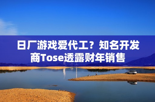 日厂游戏爱代工？知名开发商Tose透露财年销售