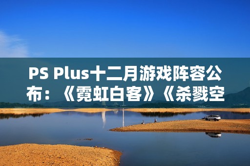 PS Plus十二月游戏阵容公布：《霓虹白客》《杀戮空间3》等