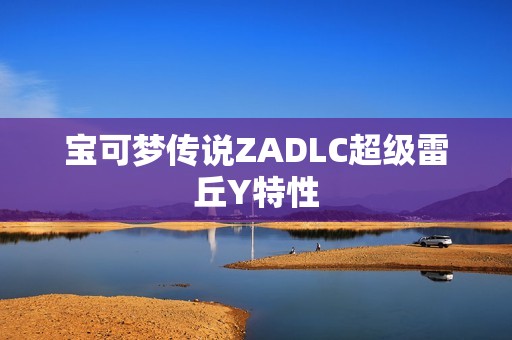 宝可梦传说ZADLC超级雷丘Y特性
