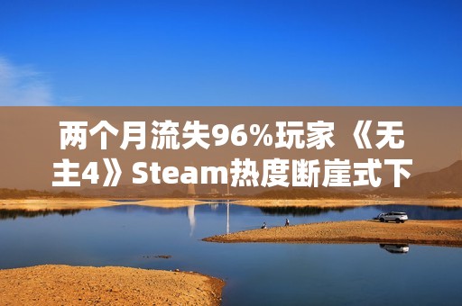 两个月流失96%玩家 《无主4》Steam热度断崖式下滑