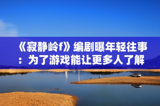 《寂静岭f》编剧曝年轻往事：为了游戏能让更多人了解到曾经故意“偷跑”！