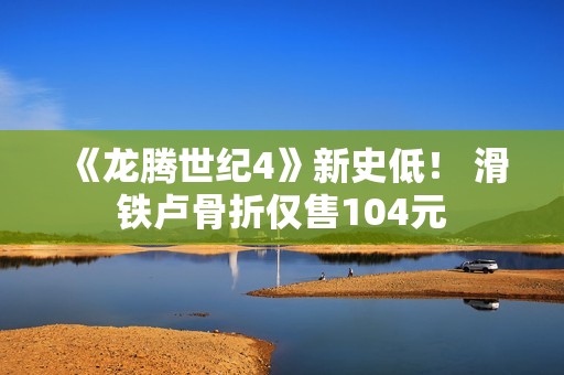 《龙腾世纪4》新史低！ 滑铁卢骨折仅售104元