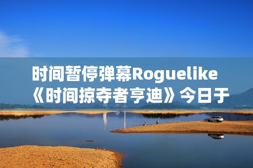 时间暂停弹幕Roguelike 《时间掠夺者亨迪》今日于Steam & Stove双平台正式上线