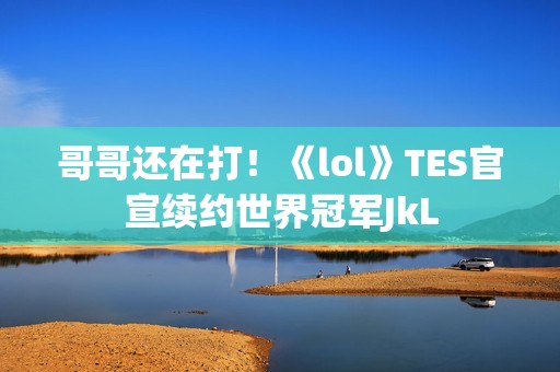 哥哥还在打！《lol》TES官宣续约世界冠军JkL