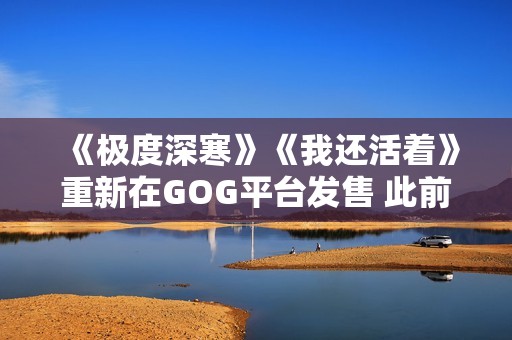 《极度深寒》《我还活着》重新在GOG平台发售 此前从Steam下架