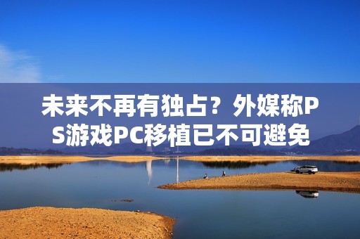 未来不再有独占？外媒称PS游戏PC移植已不可避免