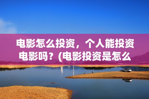 电影怎么投资，个人能投资电影吗？(电影投资是怎么投资的)