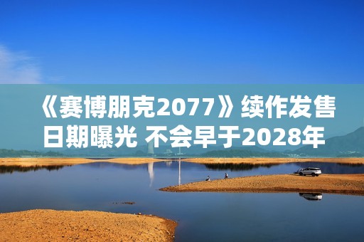 《赛博朋克2077》续作发售日期曝光 不会早于2028年发布