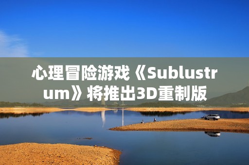 心理冒险游戏《Sublustrum》将推出3D重制版