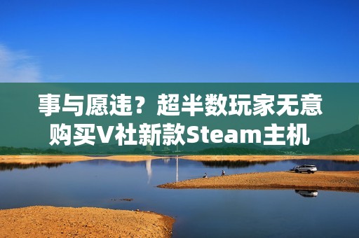 事与愿违？超半数玩家无意购买V社新款Steam主机