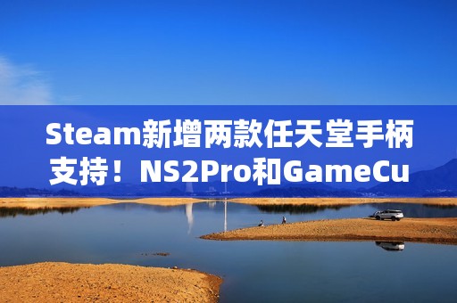 Steam新增两款任天堂手柄支持！NS2Pro和GameCube