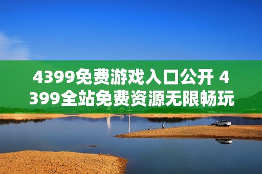 4399免费游戏入口公开 4399全站免费资源无限畅玩
