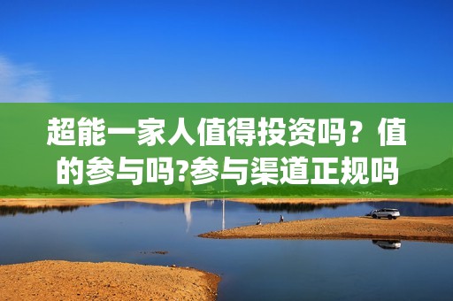 超能一家人值得投资吗？值的参与吗?参与渠道正规吗?(超能一家人能)
