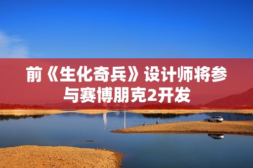 前《生化奇兵》设计师将参与赛博朋克2开发
