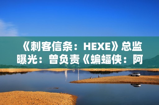 《刺客信条：HEXE》总监曝光：曾负责《蝙蝠侠：阿卡姆起源》