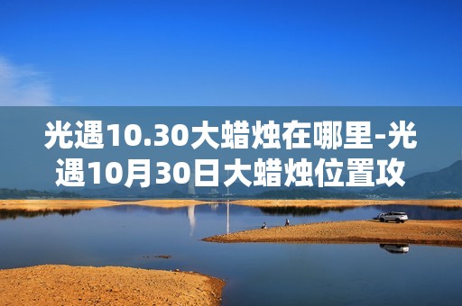 光遇10.30大蜡烛在哪里-光遇10月30日大蜡烛位置攻略