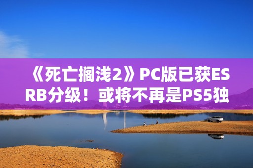 《死亡搁浅2》PC版已获ESRB分级！或将不再是PS5独占