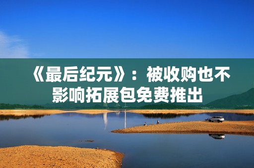 《最后纪元》：被收购也不影响拓展包免费推出