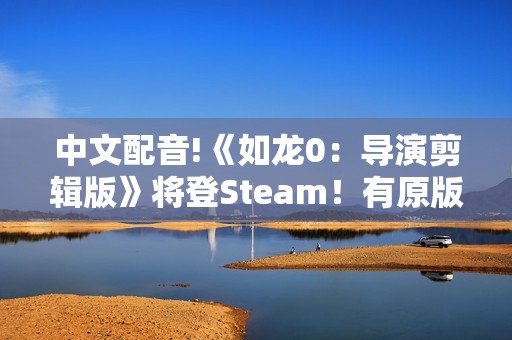 中文配音!《如龙0：导演剪辑版》将登Steam！有原版可优惠