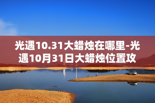 光遇10.31大蜡烛在哪里-光遇10月31日大蜡烛位置攻略