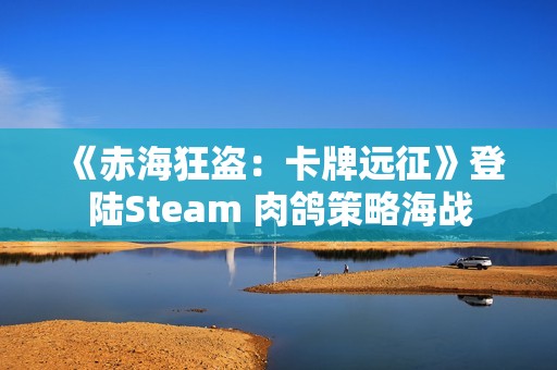 《赤海狂盗：卡牌远征》登陆Steam 肉鸽策略海战