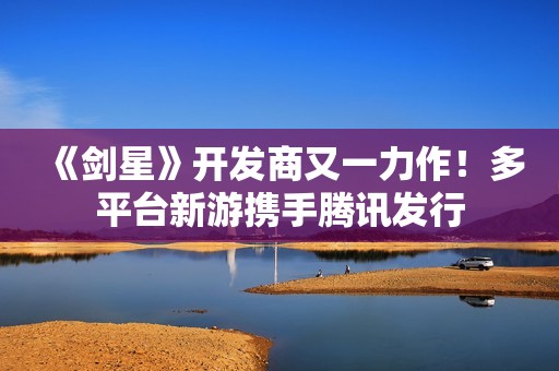 《剑星》开发商又一力作！多平台新游携手腾讯发行