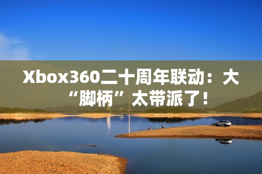Xbox360二十周年联动：大“脚柄”太带派了！