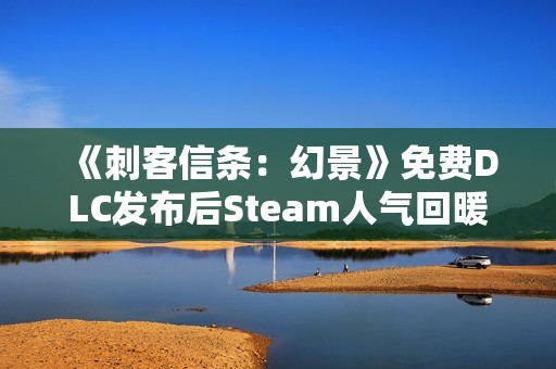 《刺客信条：幻景》免费DLC发布后Steam人气回暖 但远远不及历史峰值