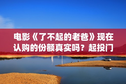 电影《了不起的老爸》现在认购的份额真实吗？起投门槛多少？(电影了不起的麦瑟尔夫人)