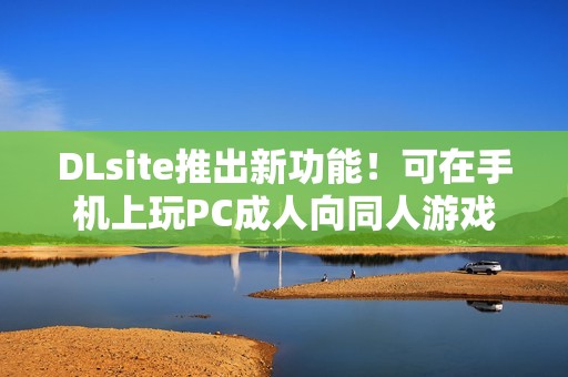 DLsite推出新功能！可在手机上玩PC成人向同人游戏