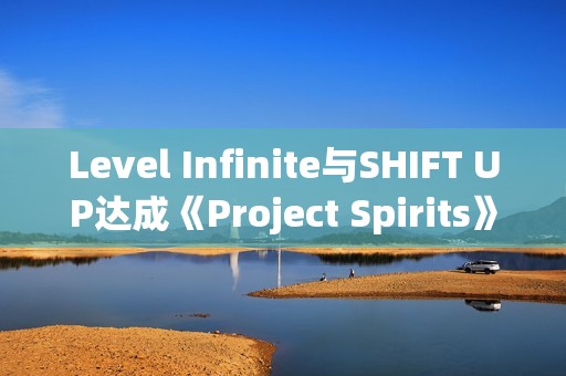 Level Infinite与SHIFT UP达成《Project Spirits》全球发行协议