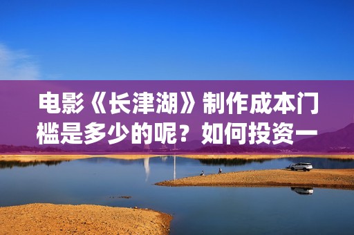 电影《长津湖》制作成本门槛是多少的呢？如何投资一份呢？多少资金起投呢？(电影长津湖2在线观看)