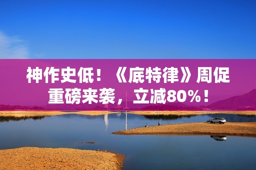 神作史低！《底特律》周促重磅来袭，立减80%！