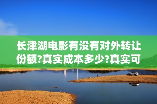 长津湖电影有没有对外转让份额?真实成本多少?真实可靠(“长津湖电影”)