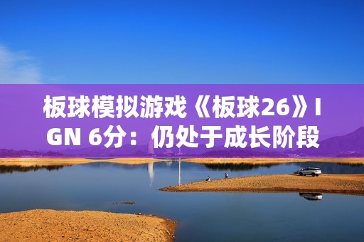 板球模拟游戏《板球26》IGN 6分：仍处于成长阶段 偶有亮眼表现