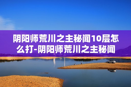 阴阳师荒川之主秘闻10层怎么打-阴阳师荒川之主秘闻10层通关攻略
