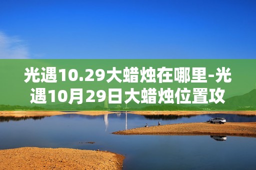 光遇10.29大蜡烛在哪里-光遇10月29日大蜡烛位置攻略