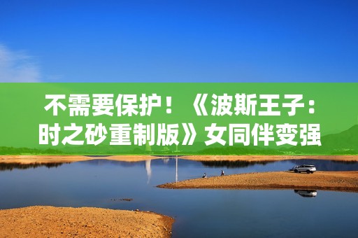 不需要保护！《波斯王子：时之砂重制版》女同伴变强了