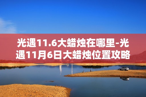 光遇11.6大蜡烛在哪里-光遇11月6日大蜡烛位置攻略
