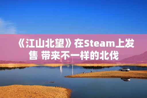 《江山北望》在Steam上发售 带来不一样的北伐