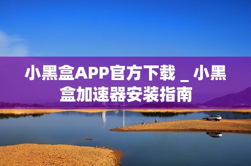 小黑盒APP官方下载 _ 小黑盒加速器安装指南