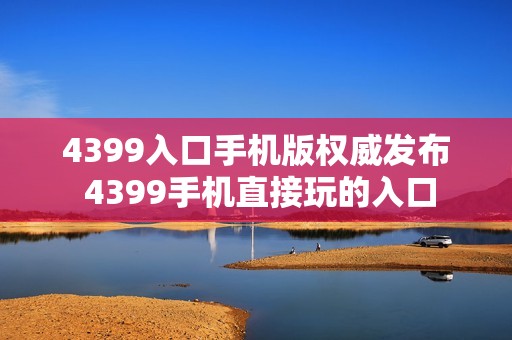 4399入口手机版权威发布 4399手机直接玩的入口