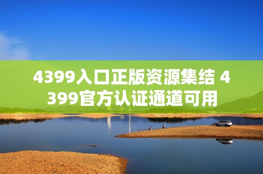 4399入口正版资源集结 4399官方认证通道可用