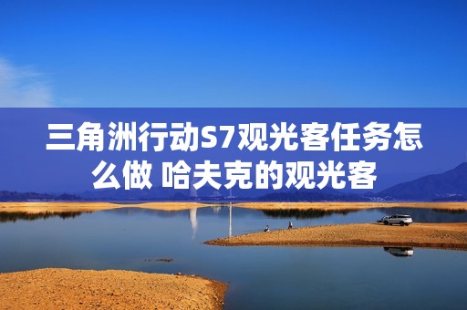 三角洲行动S7观光客任务怎么做 哈夫克的观光客