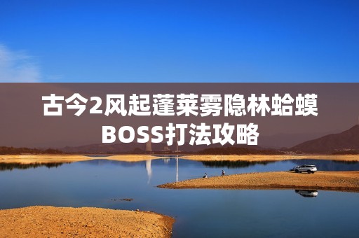 古今2风起蓬莱雾隐林蛤蟆BOSS打法攻略