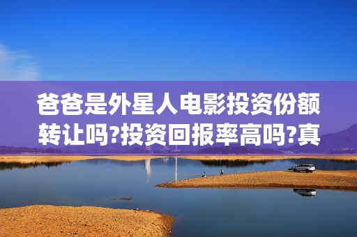 爸爸是外星人电影投资份额转让吗?投资回报率高吗?真实可靠(爸爸是外星人电影在线观看免费版)