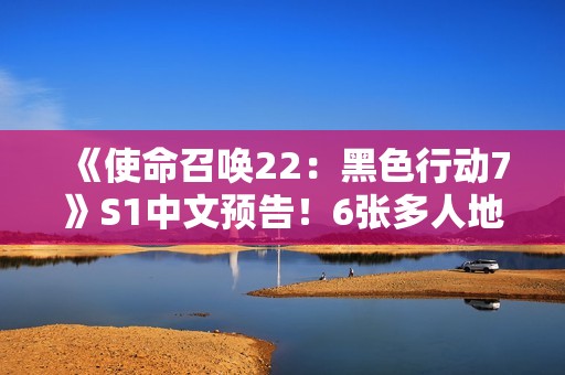 《使命召唤22：黑色行动7》S1中文预告！6张多人地图 3张丧尸地图