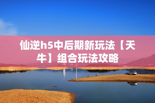 仙逆h5中后期新玩法【天牛】组合玩法攻略