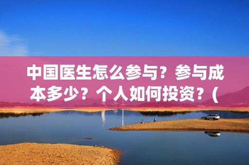 中国医生怎么参与？参与成本多少？个人如何投资？(中国医生怎样)