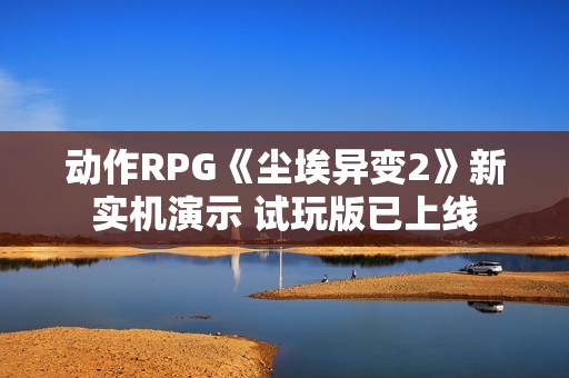 动作RPG《尘埃异变2》新实机演示 试玩版已上线
